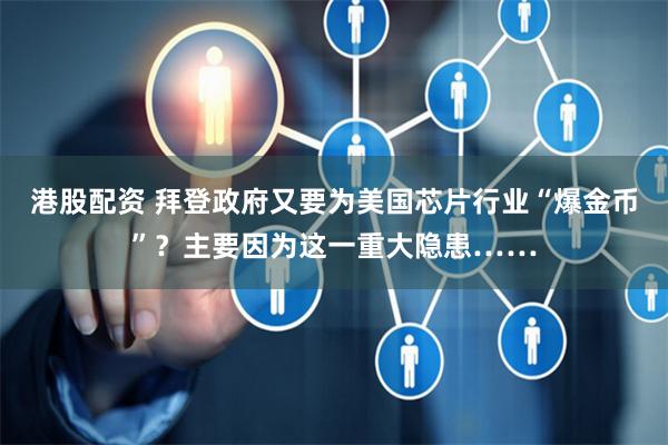 港股配资 拜登政府又要为美国芯片行业“爆金币”?主要因为这一重大隐患……