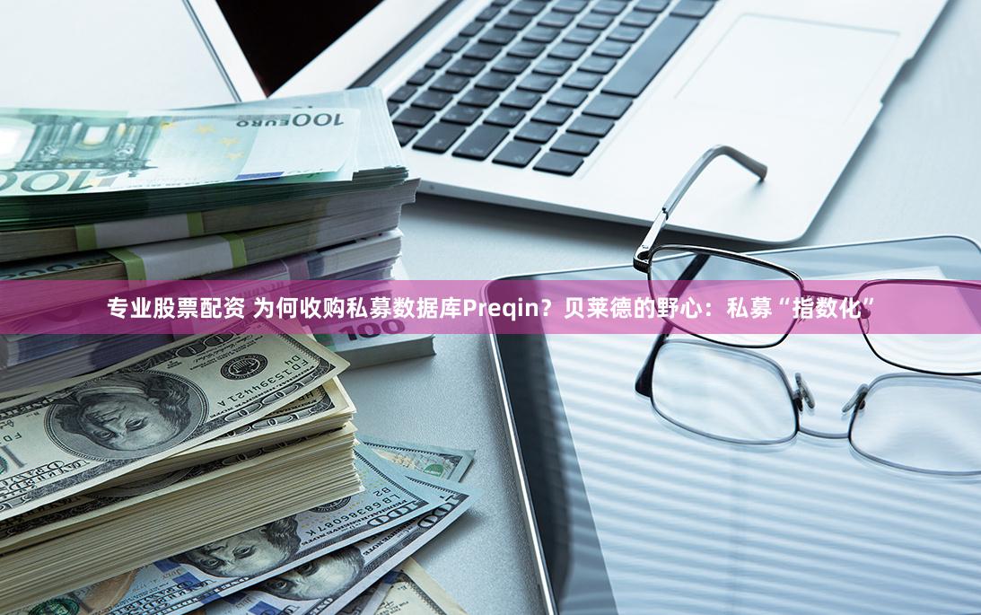 专业股票配资 为何收购私募数据库Preqin？贝莱德的野心：私募“指数化”