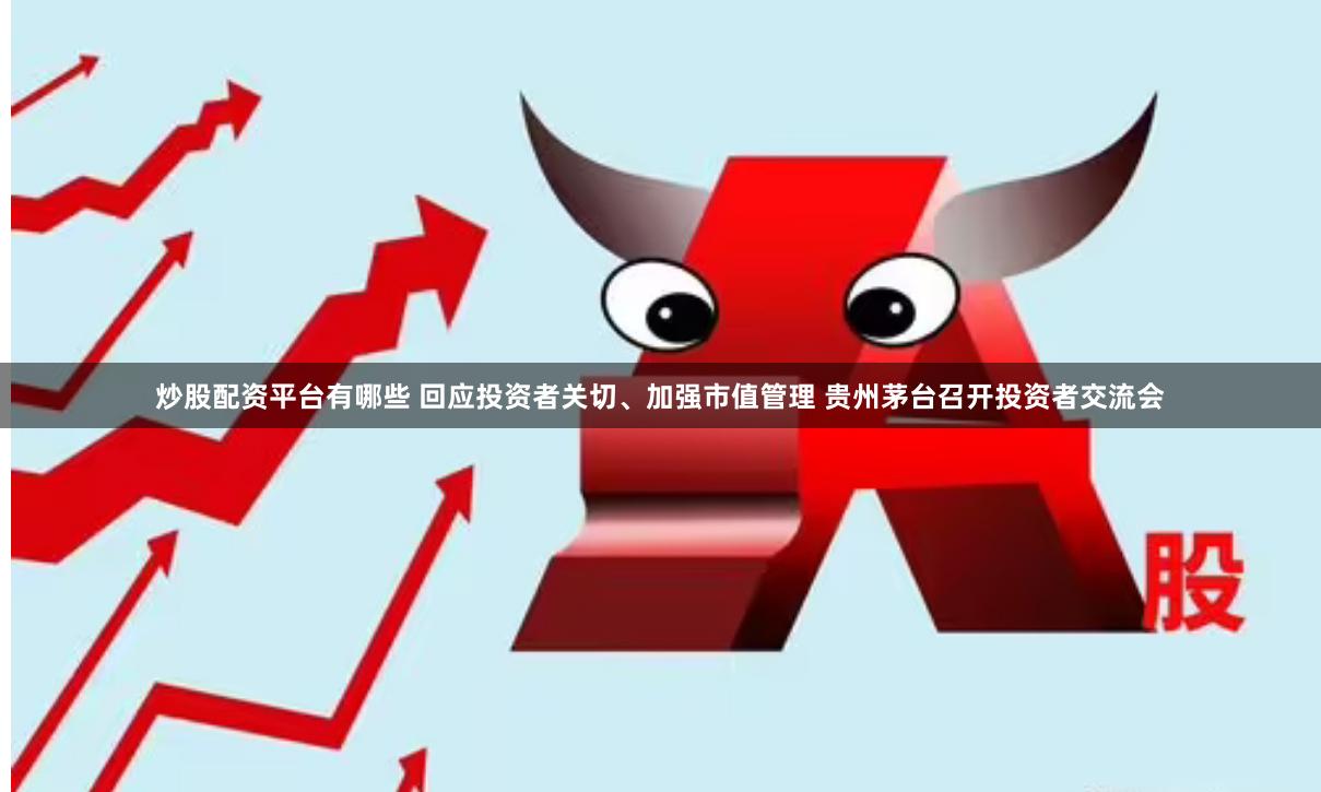 炒股配资平台有哪些 回应投资者关切、加强市值管理 贵州茅台召开投资者交流会