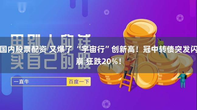 国内股票配资 又爆了 “宇宙行”创新高！冠中转债突发闪崩 狂跌20%！