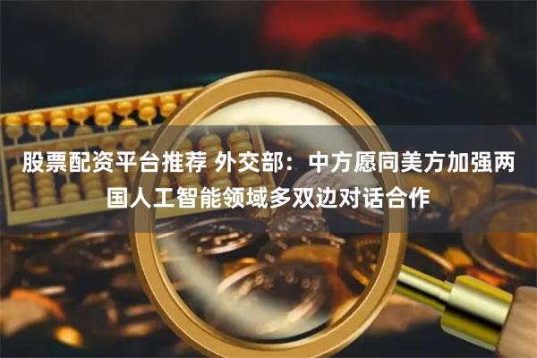 股票配资平台推荐 外交部：中方愿同美方加强两国人工智能领域多双边对话合作