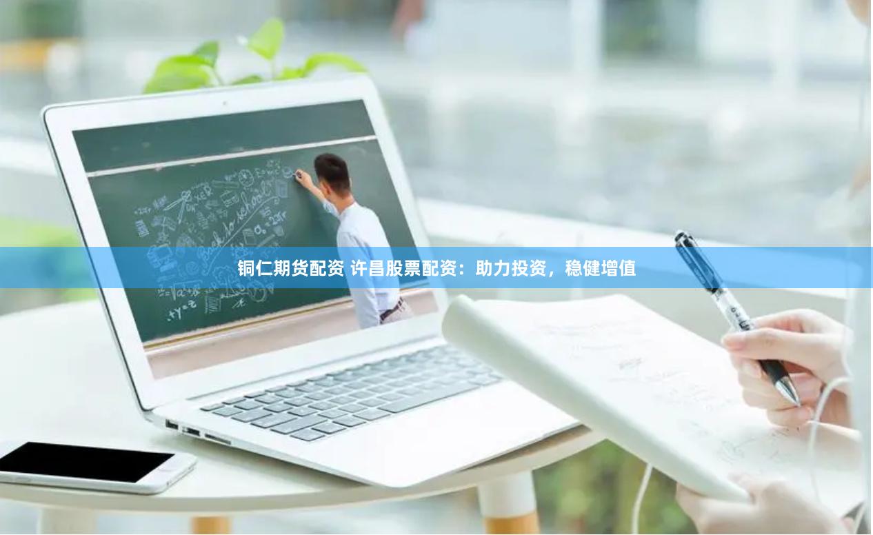 铜仁期货配资 许昌股票配资：助力投资，稳健增值
