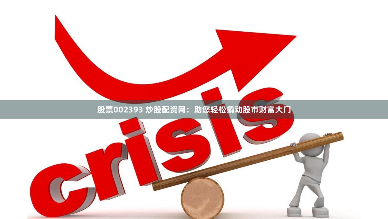 股票002393 炒股配资网：助您轻松撬动股市财富大门