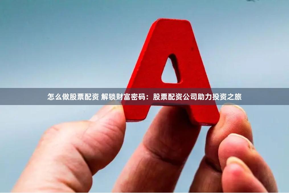 怎么做股票配资 解锁财富密码：股票配资公司助力投资之旅