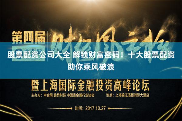 股票配资公司大全 解锁财富密码！十大股票配资助你乘风破浪