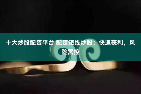 十大炒股配资平台 配资短线炒股：快速获利，风险需控