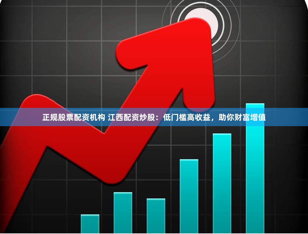 正规股票配资机构 江西配资炒股：低门槛高收益，助你财富增值