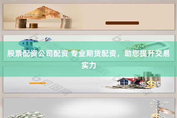 股票配资公司配资 专业期货配资，助您提升交易实力