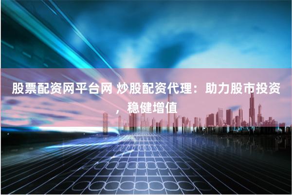 股票配资网平台网 炒股配资代理：助力股市投资，稳健增值