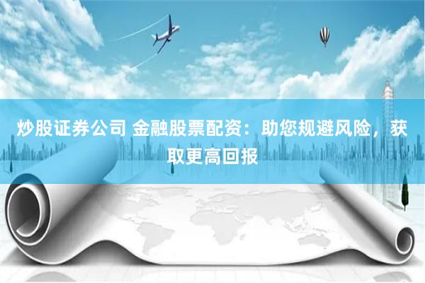 炒股证券公司 金融股票配资：助您规避风险，获取更高回报