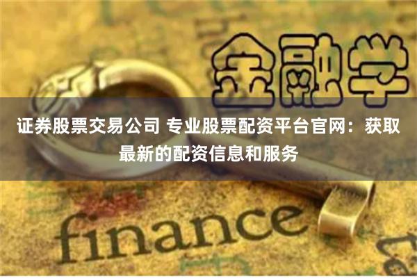 证券股票交易公司 专业股票配资平台官网：获取最新的配资信息和服务