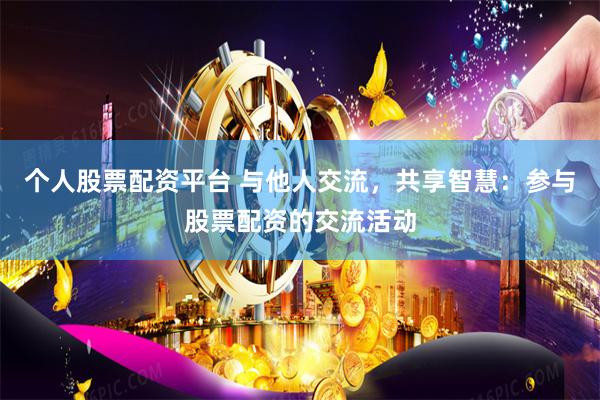 个人股票配资平台 与他人交流，共享智慧：参与股票配资的交流活动