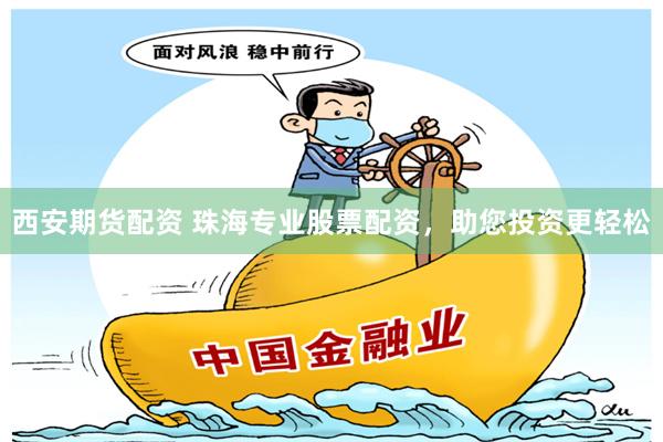 西安期货配资 珠海专业股票配资，助您投资更轻松