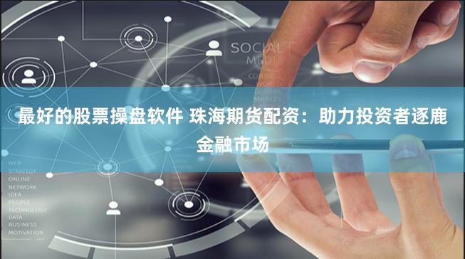 最好的股票操盘软件 珠海期货配资：助力投资者逐鹿金融市场