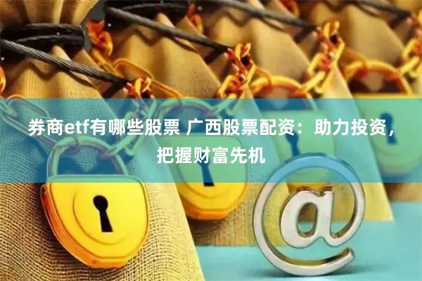券商etf有哪些股票 广西股票配资：助力投资，把握财富先机