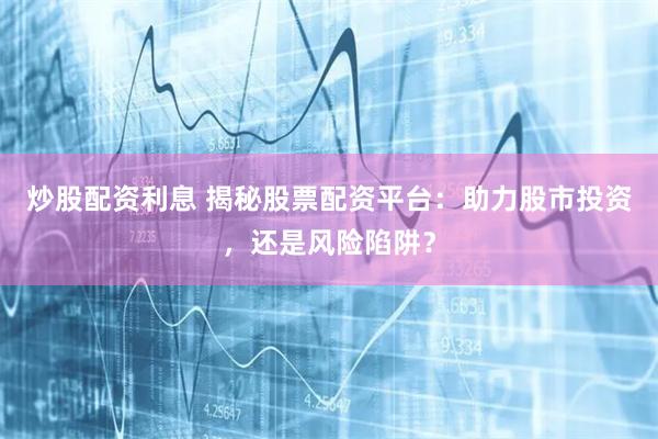炒股配资利息 揭秘股票配资平台：助力股市投资，还是风险陷阱？