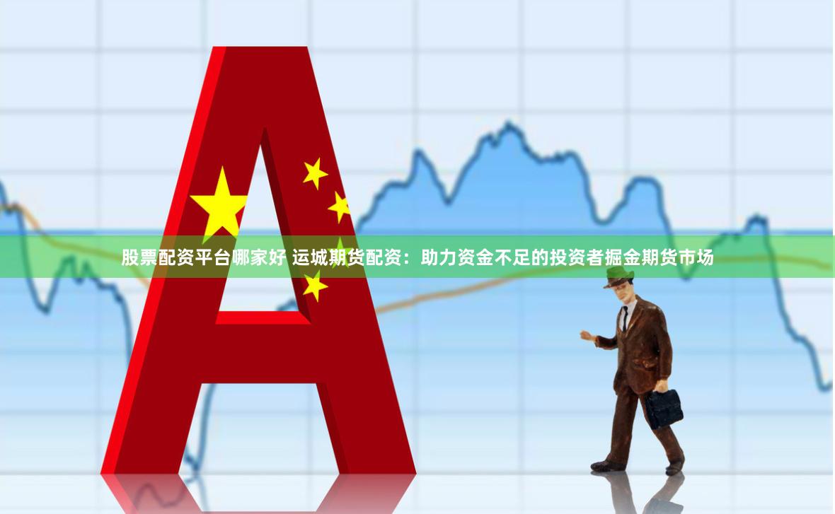 股票配资平台哪家好 运城期货配资：助力资金不足的投资者掘金期货市场