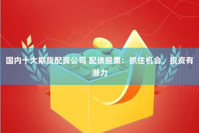 国内十大期货配资公司 配债股票：抓住机会，投资有潜力