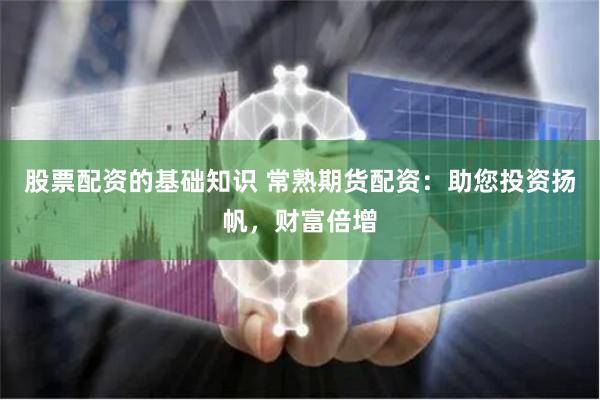 股票配资的基础知识 常熟期货配资：助您投资扬帆，财富倍增