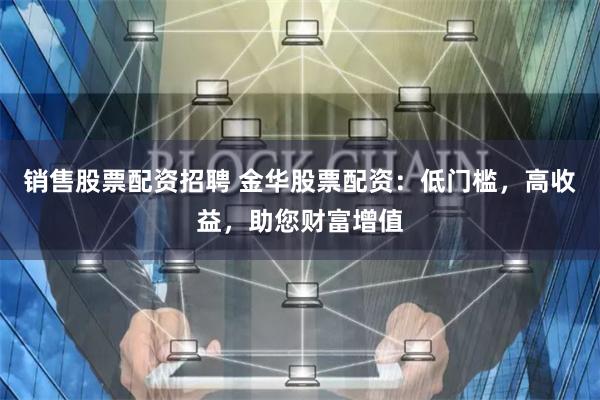 销售股票配资招聘 金华股票配资：低门槛，高收益，助您财富增值