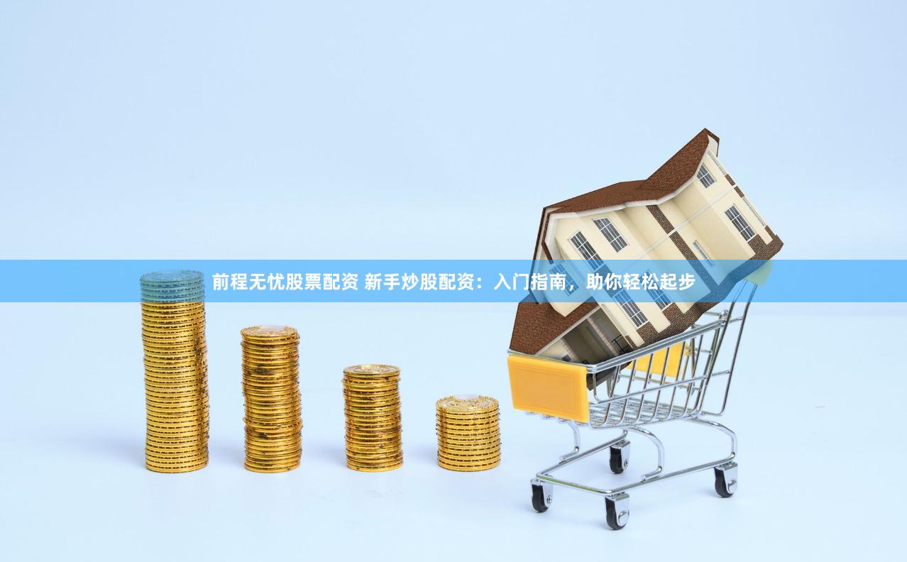 前程无忧股票配资 新手炒股配资：入门指南，助你轻松起步