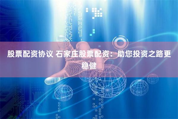 股票配资协议 石家庄股票配资：助您投资之路更稳健