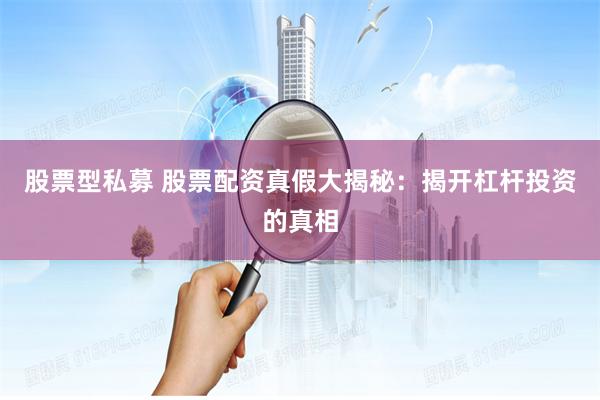 股票型私募 股票配资真假大揭秘：揭开杠杆投资的真相