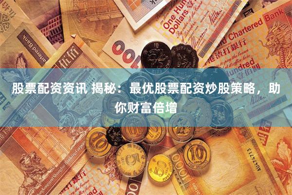 股票配资资讯 揭秘：最优股票配资炒股策略，助你财富倍增