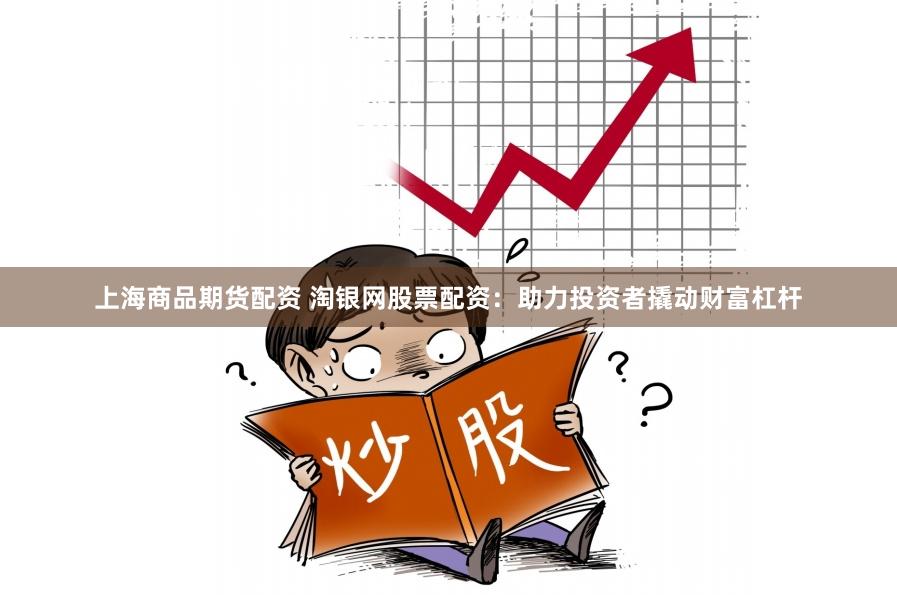 上海商品期货配资 淘银网股票配资：助力投资者撬动财富杠杆