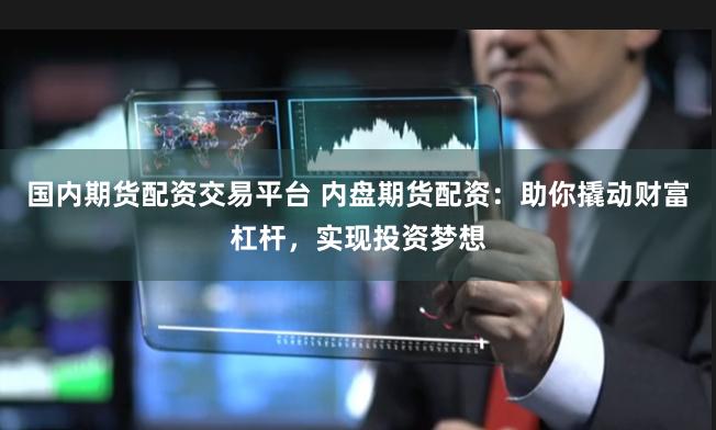 国内期货配资交易平台 内盘期货配资：助你撬动财富杠杆，实现投资梦想