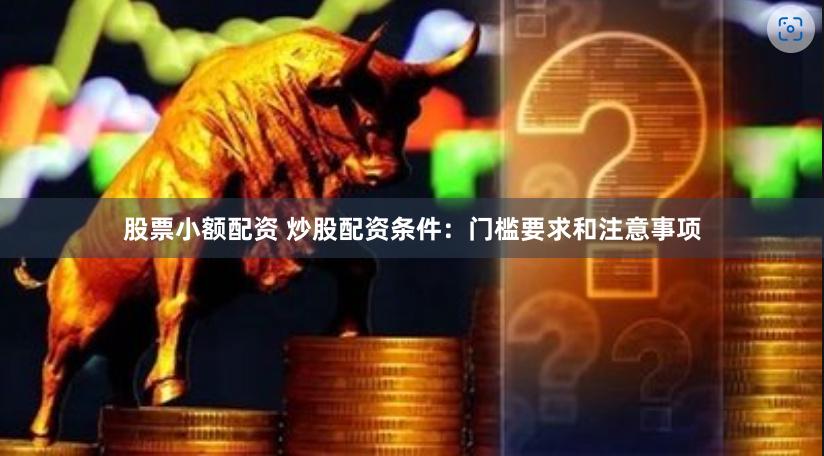 股票小额配资 炒股配资条件：门槛要求和注意事项