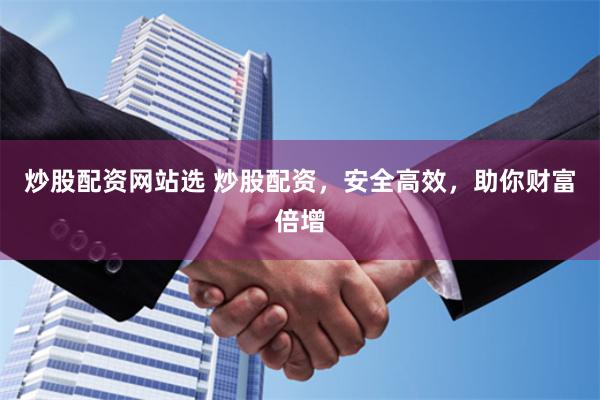炒股配资网站选 炒股配资，安全高效，助你财富倍增