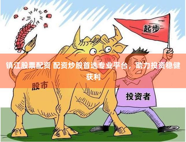 镇江股票配资 配资炒股首选专业平台，助力投资稳健获利
