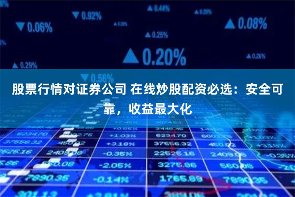 股票行情对证券公司 在线炒股配资必选：安全可靠，收益最大化