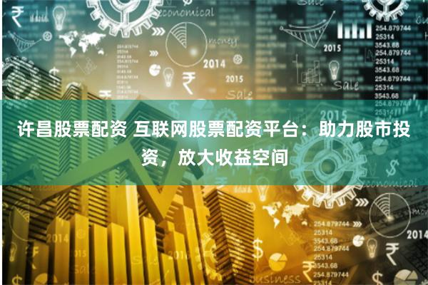 许昌股票配资 互联网股票配资平台:助力股市投资,放大收益空间