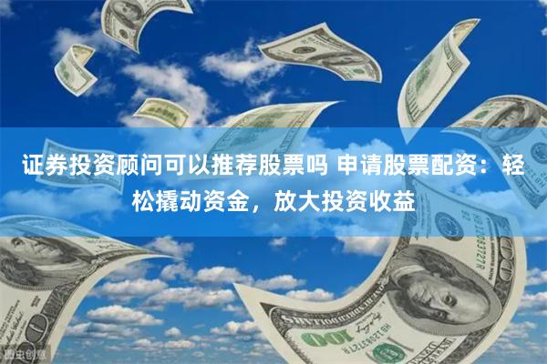 证券投资顾问可以推荐股票吗 申请股票配资:轻松撬动资金,放大投资收益