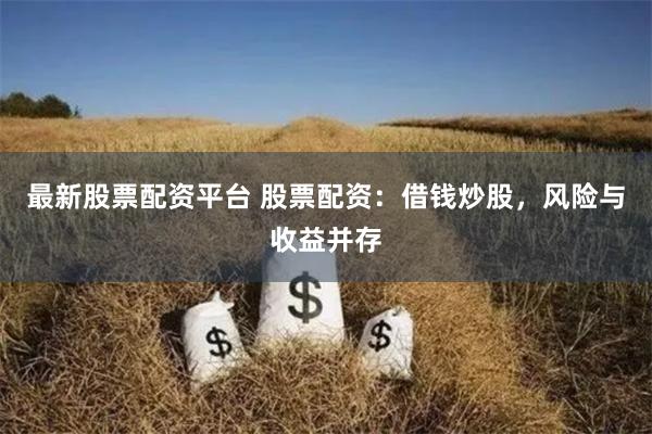 最新股票配资平台 股票配资：借钱炒股，风险与收益并存