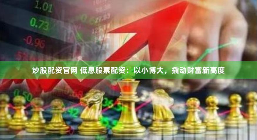 炒股配资官网 低息股票配资：以小博大，撬动财富新高度