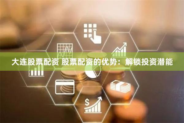 大连股票配资 股票配资的优势:解锁投资潜能