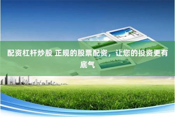 配资杠杆炒股 正规的股票配资，让您的投资更有底气