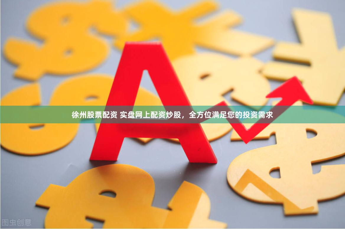 徐州股票配资 实盘网上配资炒股，全方位满足您的投资需求