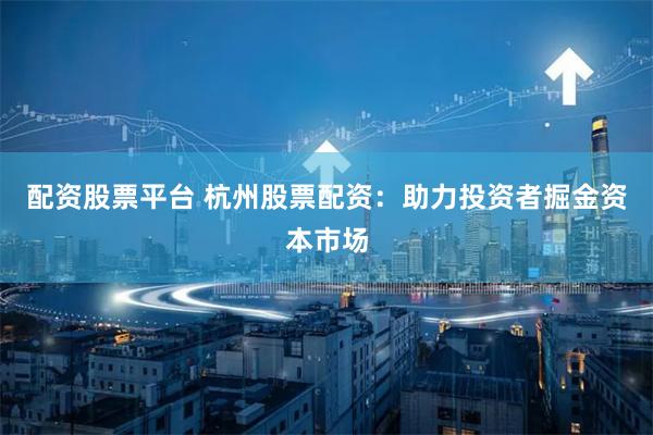 配资股票平台 杭州股票配资:助力投资者掘金资本市场