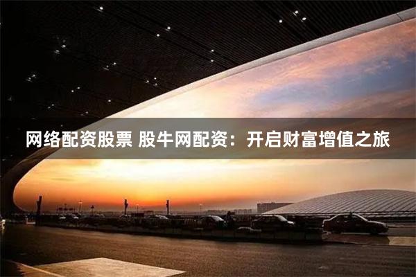 网络配资股票 股牛网配资:开启财富增值之旅