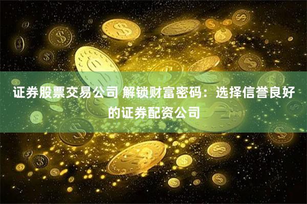 证券股票交易公司 解锁财富密码：选择信誉良好的证券配资公司