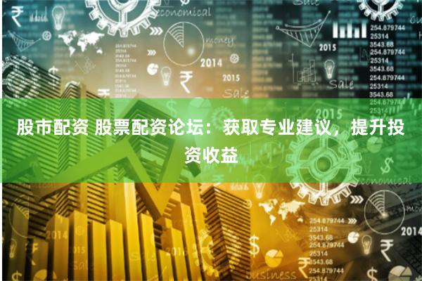 股市配资 股票配资论坛:获取专业建议,提升投资收益