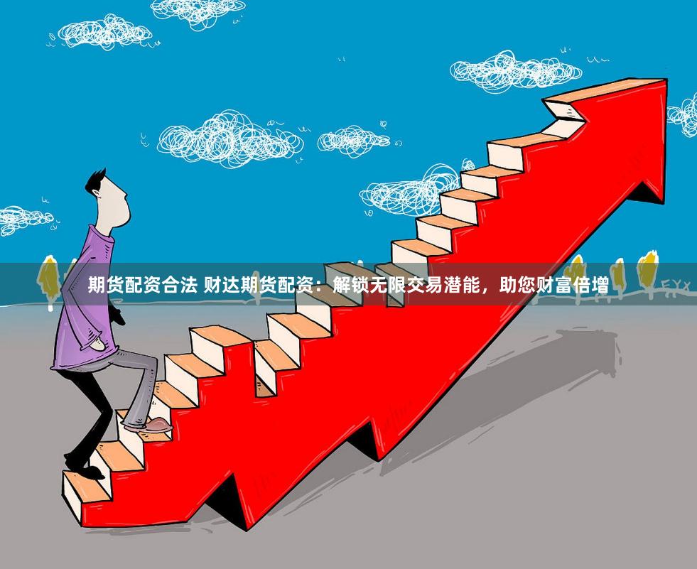 期货配资合法 财达期货配资:解锁无限交易潜能,助您财富倍增