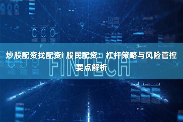 炒股配资找配资i 股民配资:杠杆策略与风险管控要点解析