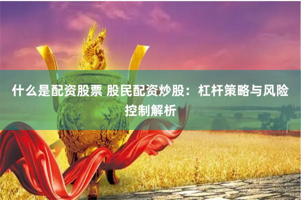 什么是配资股票 股民配资炒股：杠杆策略与风险控制解析