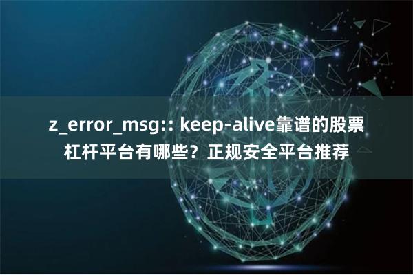 z_error_msg:: keep-alive靠谱的股票杠杆平台有哪些?正规安全平台推荐