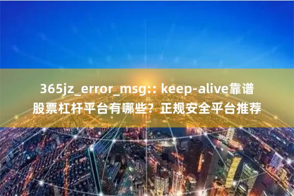 365jz_error_msg:: keep-alive靠谱股票杠杆平台有哪些?正规安全平台推荐